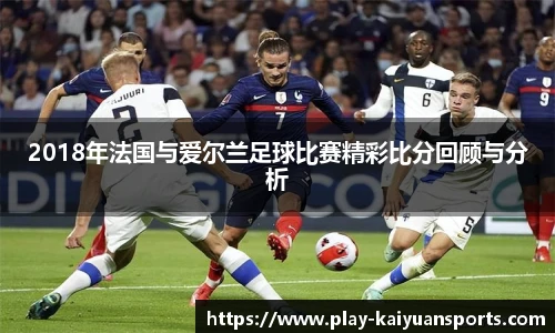 2018年法国与爱尔兰足球比赛精彩比分回顾与分析